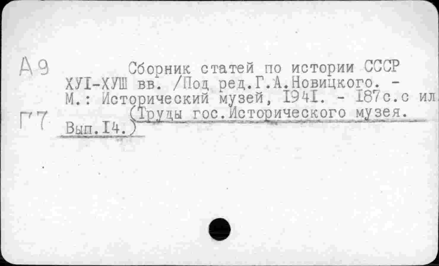 ﻿Сборник статей по истории СССР ХУІ-ХУІП вві /Под ред. Г. А. Новицкого,. -М.: Исторический музей, 1941. - 187с.с ил
(Труды гос.Исторического му_зея._
Выл.14.)